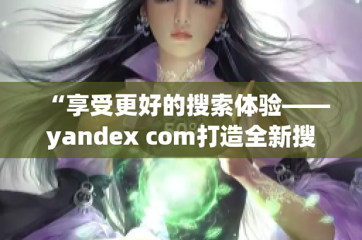 “享受更好的搜索體驗(yàn)——yandex com打造全新搜索平臺(tái)”