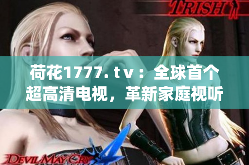 荷花1777. tⅴ：全球首個(gè)超高清電視，革新家庭視聽體驗(yàn)(1)