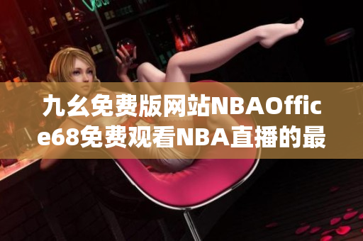 九幺免費(fèi)版網(wǎng)站NBAOffice68免費(fèi)觀看NBA直播的最佳選擇(1)