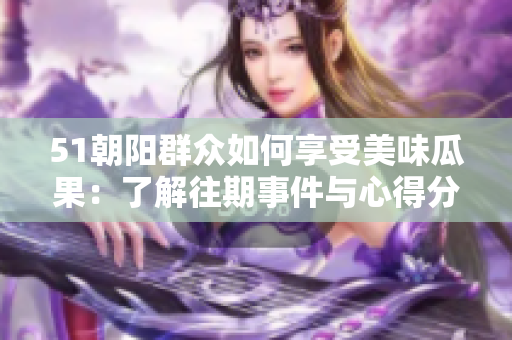 51朝陽群眾如何享受美味瓜果：了解往期事件與心得分享