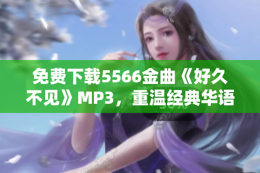 免費(fèi)下載5566金曲《好久不見》MP3，重溫經(jīng)典華語流行樂