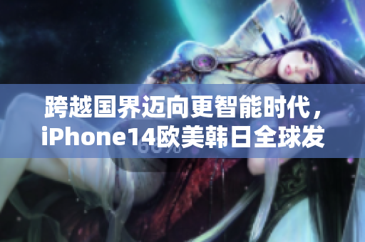 跨越國界邁向更智能時代，iPhone14歐美韓日全球發(fā)售