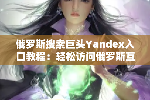 俄羅斯搜索巨頭Yandex入口教程：輕松訪問俄羅斯互聯(lián)網(wǎng)資源