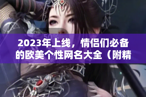 2023年上線，情侶們必備的歐美個性網(wǎng)名大全（附精選）