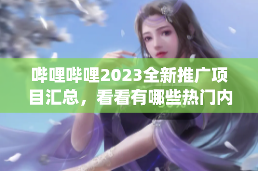 嗶哩嗶哩2023全新推廣項目匯總，看看有哪些熱門內(nèi)容值得期待！(1)