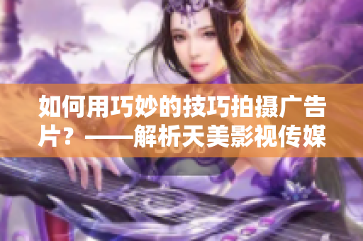 如何用巧妙的技巧拍攝廣告片？——解析天美影視傳媒的拍攝方法