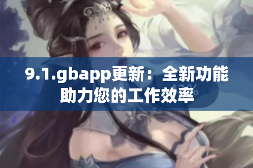 9.1.gbapp更新：全新功能助力您的工作效率