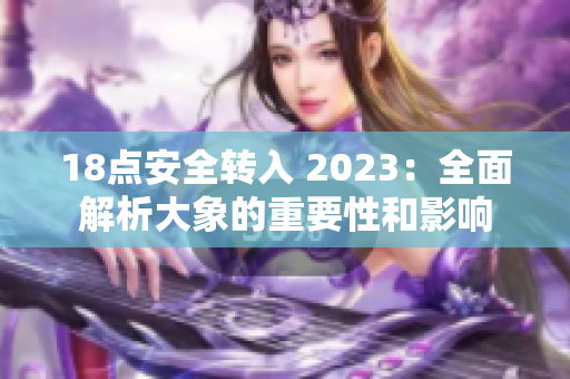 18點(diǎn)安全轉(zhuǎn)入 2023：全面解析大象的重要性和影響