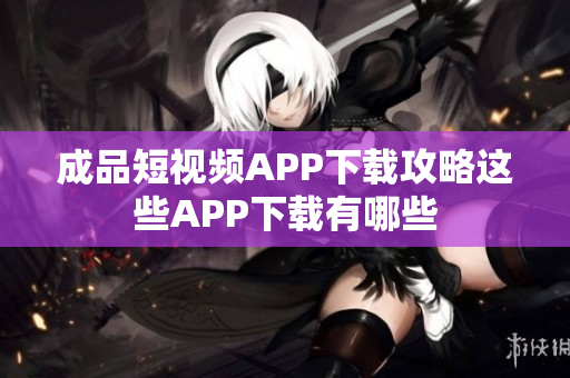 成品短視頻APP下載攻略這些APP下載有哪些