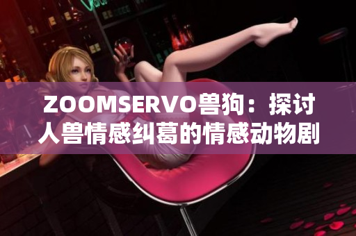 ZOOMSERVO獸狗：探討人獸情感糾葛的情感動(dòng)物劇情解析