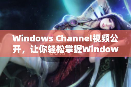 Windows Channel視頻公開，讓你輕松掌握Windows技巧