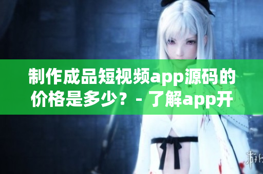 制作成品短視頻app源碼的價格是多少？- 了解app開發(fā)成本