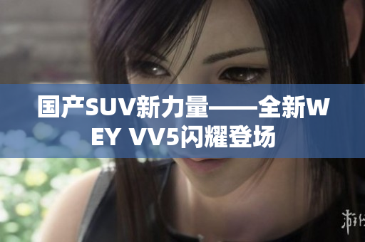 國(guó)產(chǎn)SUV新力量——全新WEY VV5閃耀登場(chǎng)