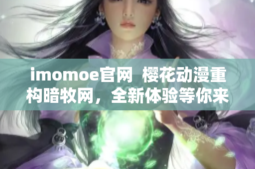 imomoe官網(wǎng)  櫻花動(dòng)漫重構(gòu)暗牧網(wǎng)，全新體驗(yàn)等你來體驗(yàn)!