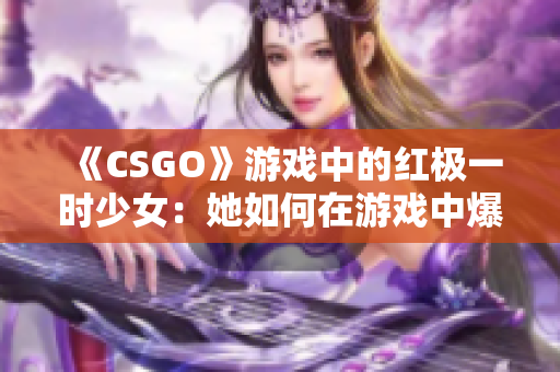 《CSGO》游戲中的紅極一時少女：她如何在游戲中爆炸式提高成績？