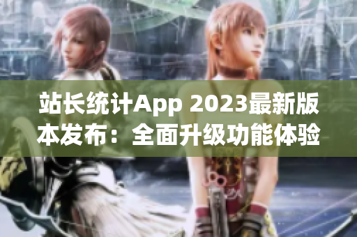 站長統(tǒng)計(jì)App 2023最新版本發(fā)布：全面升級功能體驗(yàn)！(1)