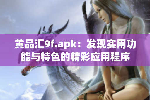 黃品匯9f.apk：發(fā)現(xiàn)實(shí)用功能與特色的精彩應(yīng)用程序