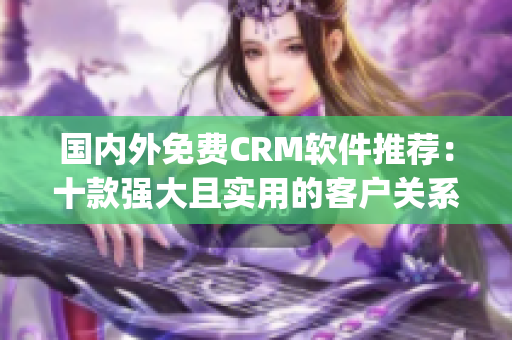 國內(nèi)外免費(fèi)CRM軟件推薦：十款強(qiáng)大且實(shí)用的客戶關(guān)系管理工具(1)