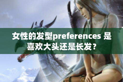 女性的發(fā)型preferences 是喜歡大頭還是長發(fā)？