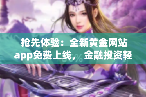  搶先體驗：全新黃金網(wǎng)站app免費上線， 金融投資輕松在線 