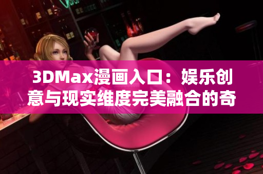 3DMax漫畫入口：娛樂創(chuàng)意與現(xiàn)實維度完美融合的奇幻之門