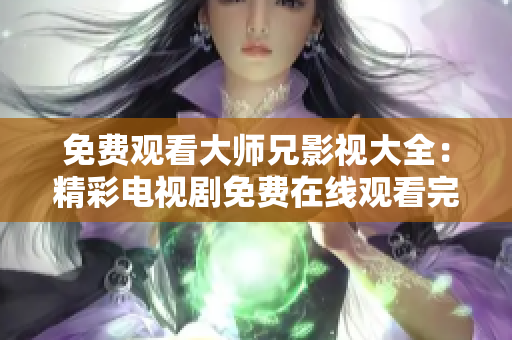 免費觀看大師兄影視大全：精彩電視劇免費在線觀看完整版