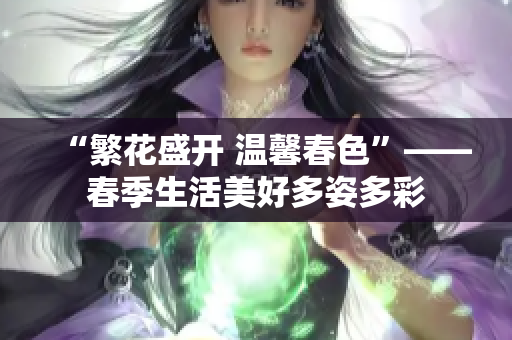 “繁花盛開 溫馨春色”——春季生活美好多姿多彩