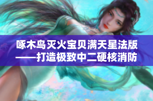 啄木鳥滅火寶貝滿天星法版——打造極致中二硬核消防手游