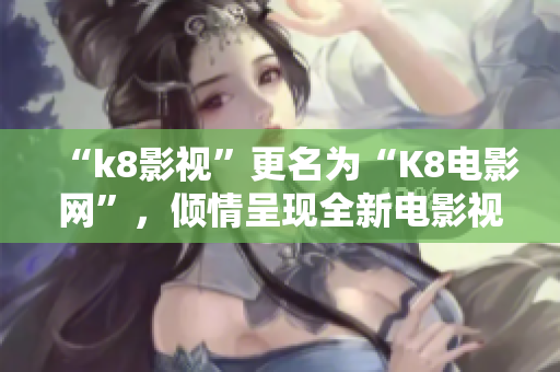 “k8影視”更名為“K8電影網(wǎng)”，傾情呈現(xiàn)全新電影視覺盛宴！