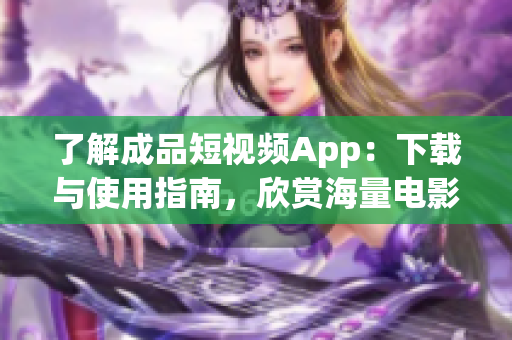 了解成品短視頻App：下載與使用指南，欣賞海量電影資源