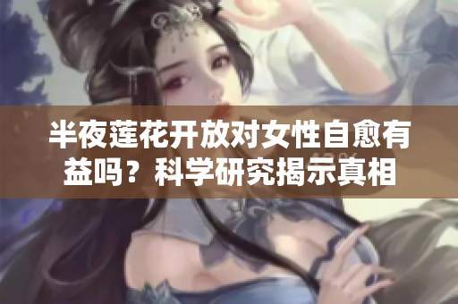 半夜蓮花開放對(duì)女性自愈有益嗎？科學(xué)研究揭示真相