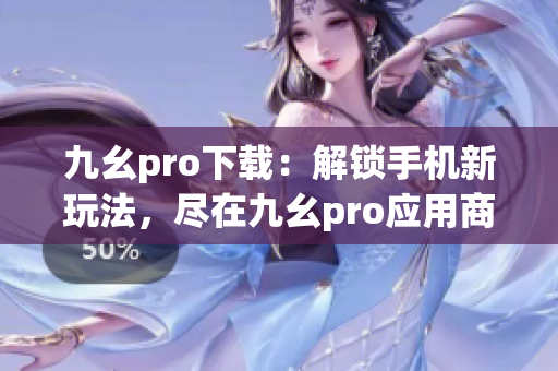 九幺pro下載：解鎖手機新玩法，盡在九幺pro應(yīng)用商店