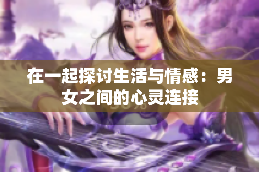 在一起探討生活與情感：男女之間的心靈連接