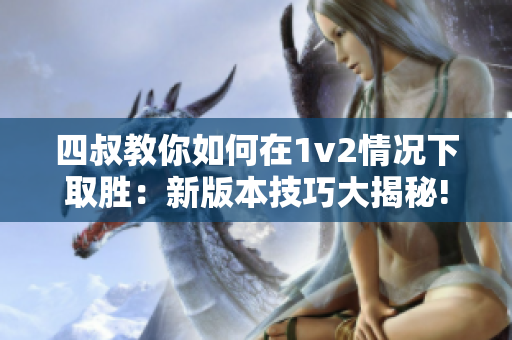 四叔教你如何在1v2情況下取勝：新版本技巧大揭秘!