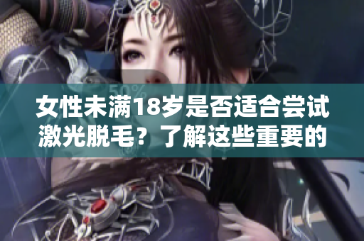 女性未滿18歲是否適合嘗試激光脫毛？了解這些重要的細(xì)節(jié)！