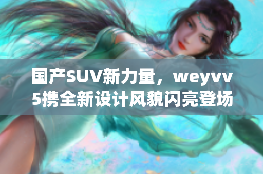 國產(chǎn)SUV新力量，weyvv5攜全新設(shè)計(jì)風(fēng)貌閃亮登場(chǎng)