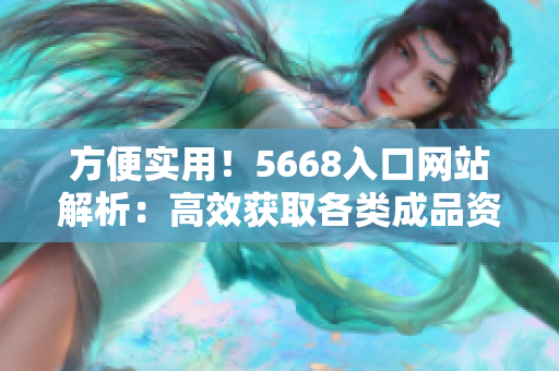 方便實用！5668入口網(wǎng)站解析：高效獲取各類成品資源