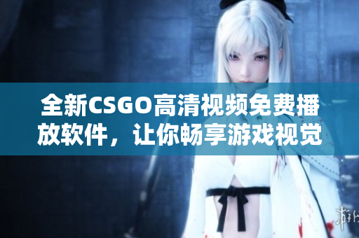 全新CSGO高清視頻免費(fèi)播放軟件，讓你暢享游戲視覺(jué)盛宴