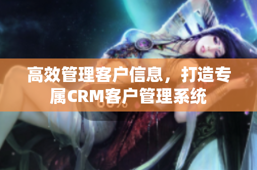 高效管理客戶信息，打造專屬CRM客戶管理系統(tǒng)