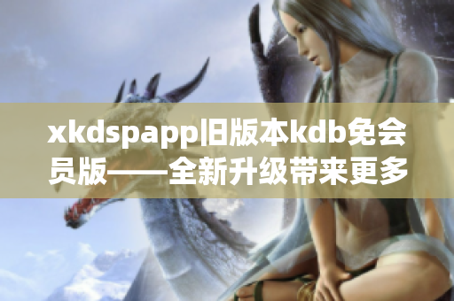 xkdspapp舊版本kdb免會(huì)員版——全新升級(jí)帶來更多功能