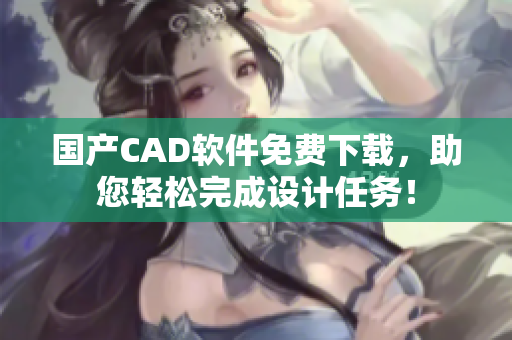 國產(chǎn)CAD軟件免費(fèi)下載，助您輕松完成設(shè)計(jì)任務(wù)！