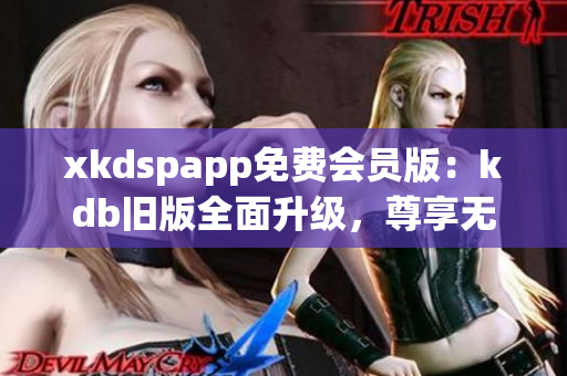 xkdspapp免費會員版：kdb舊版全面升級，尊享無限暢玩特權(quán)(1)