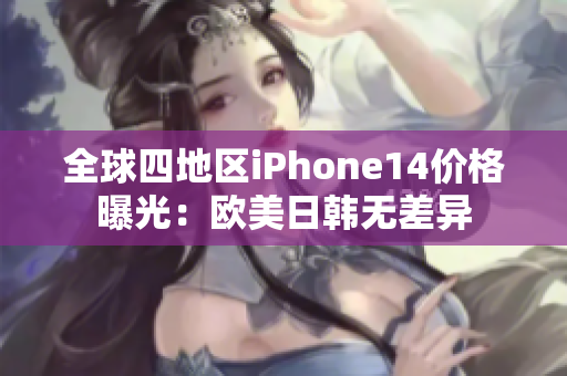 全球四地區(qū)iPhone14價格曝光：歐美日韓無差異