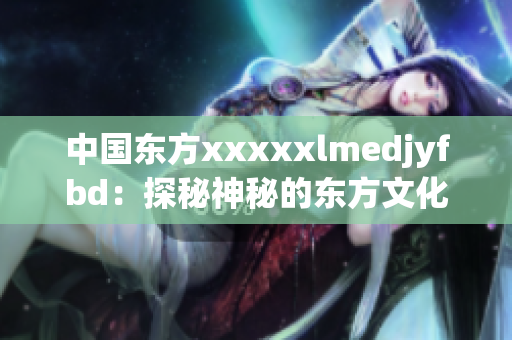 中國東方xxxxxlmedjyfbd：探秘神秘的東方文化寶庫