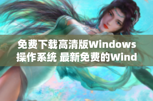 免費(fèi)下載高清版Windows操作系統(tǒng) 最新免費(fèi)的Windows版本提供高清體驗(yàn)