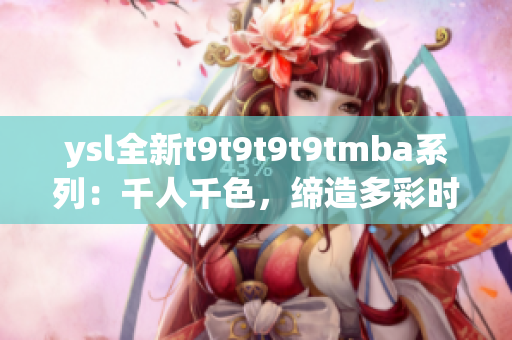 ysl全新t9t9t9t9tmba系列：千人千色，締造多彩時(shí)尚潮流(1)