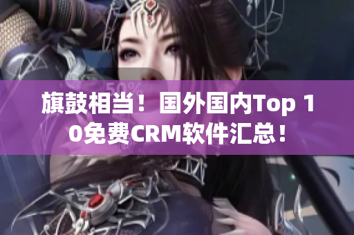 旗鼓相當(dāng)！國外國內(nèi)Top 10免費(fèi)CRM軟件匯總！