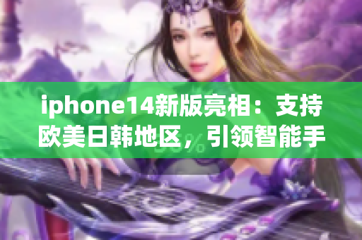 iphone14新版亮相：支持歐美日韓地區(qū)，引領(lǐng)智能手機(jī)技術(shù)創(chuàng)新