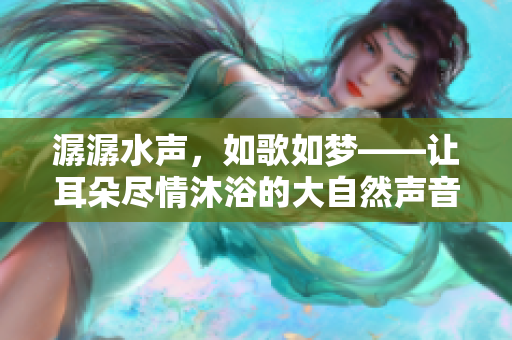 潺潺水聲，如歌如夢(mèng)——讓耳朵盡情沐浴的大自然聲音