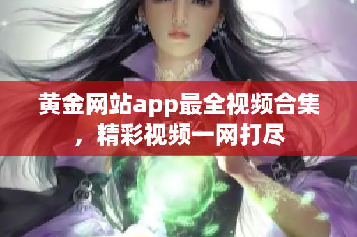 黃金網(wǎng)站app最全視頻合集，精彩視頻一網(wǎng)打盡